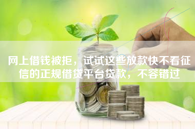 网上借钱被拒，试试这些放款快不看征信的正规借贷平台贷款，不容错过