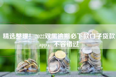 精选整理！2022双黑逾期必下款口子贷款app，不容错过