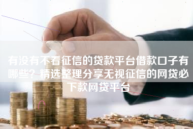 有没有不看征信的贷款平台借款口子有哪些？精选整理分享无视征信的网贷必下款网贷平台