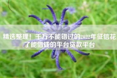 精选整理！千万不能错过的2022年征信花了能借钱的平台贷款平台