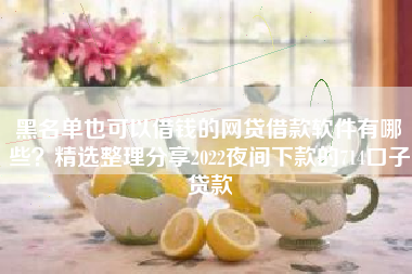 黑名单也可以借钱的网贷借款软件有哪些？精选整理分享2022夜间下款的714口子贷款