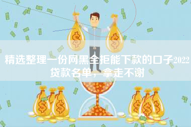 精选整理一份网黑全拒能下款的口子2022贷款名单，拿走不谢