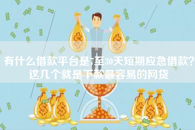 有什么借款平台是7至30天短期应急借款？这几个就是下款最容易的网贷