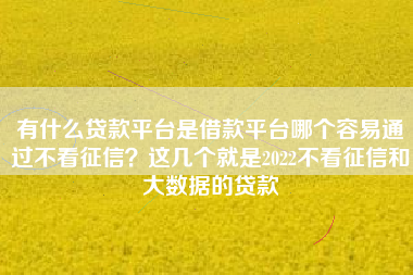 有什么贷款平台是借款平台哪个容易通过不看征信？这几个就是2022不看征信和大数据的贷款