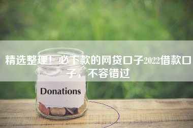 精选整理！必下款的网贷口子2022借款口子，不容错过