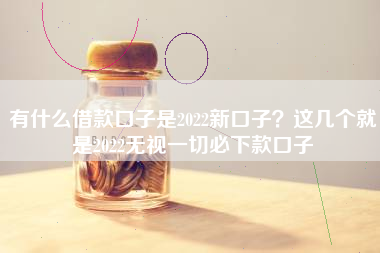 有什么借款口子是2022新口子？这几个就是2022无视一切必下款口子