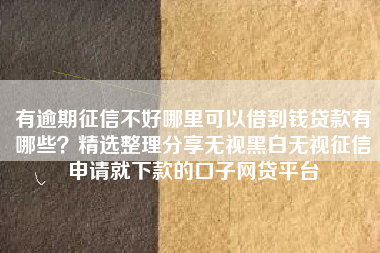 有逾期征信不好哪里可以借到钱贷款有哪些？精选整理分享无视黑白无视征信申请就下款的口子网贷平台