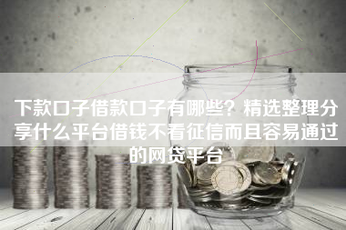 下款口子借款口子有哪些？精选整理分享什么平台借钱不看征信而且容易通过的网贷平台