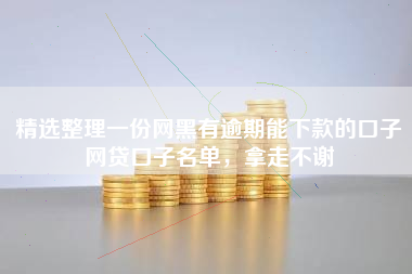 精选整理一份网黑有逾期能下款的口子网贷口子名单，拿走不谢