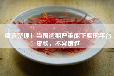 精选整理！当前逾期严重能下款的平台贷款，不容错过