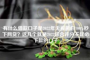 有什么借款口子是2022年无视黑白100%秒下网贷？这几个就是2022综合评分不足必下款的口子