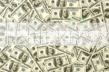 精选整理！当前逾期严重能下款的平台网贷口子，不容错过
