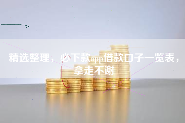精选整理，必下款app借款口子一览表，拿走不谢