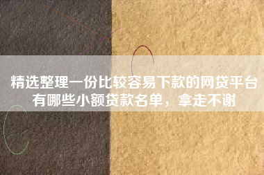 精选整理一份比较容易下款的网贷平台有哪些小额贷款名单，拿走不谢