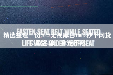 精选整理一份2022无视黑白100%秒下网贷贷款名单，拿走不谢