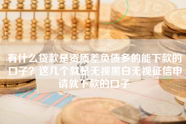 有什么贷款是资质差负债多的能下款的口子？这几个就是无视黑白无视征信申请就下款的口子