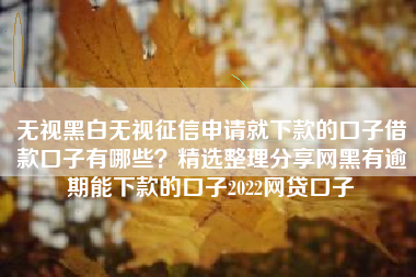 无视黑白无视征信申请就下款的口子借款口子有哪些？精选整理分享网黑有逾期能下款的口子2022网贷口子