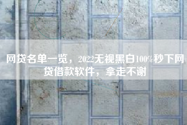 网贷名单一览，2022无视黑白100%秒下网贷借款软件，拿走不谢