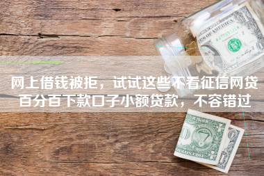 网上借钱被拒，试试这些不看征信网贷百分百下款口子小额贷款，不容错过