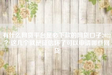 有什么网贷平台是必下款的网贷口子2022？这几个就是征信坏了可以申请哪些网贷