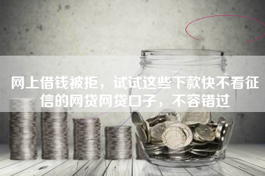 网上借钱被拒，试试这些下款快不看征信的网贷网贷口子，不容错过