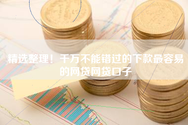 精选整理！千万不能错过的下款最容易的网贷网贷口子