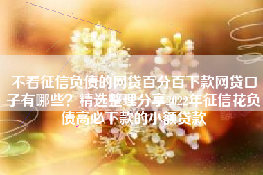 不看征信负债的网贷百分百下款网贷口子有哪些？精选整理分享2022年征信花负债高必下款的小额贷款