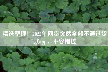 精选整理！2022年网贷突然全部不通过贷款app，不容错过