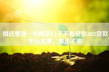 精选整理一份网贷口子不看征信2022贷款平台名单，拿走不谢