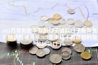 2022万年拒能下款的口子借款口子有哪些？精选整理分享2022免审核不看征信的贷款网贷口子
