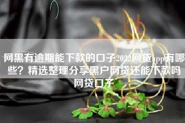 网黑有逾期能下款的口子2022网贷app有哪些？精选整理分享黑户网贷还能下款吗网贷口子