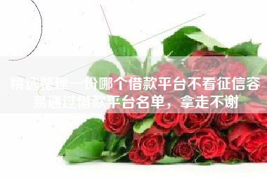 精选整理一份哪个借款平台不看征信容易通过借款平台名单，拿走不谢