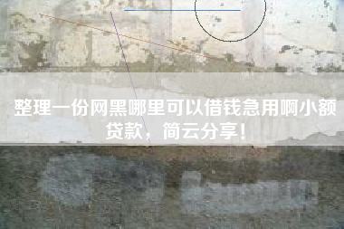 整理一份网黑哪里可以借钱急用啊小额贷款，简云分享！