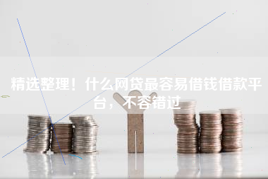 精选整理！什么网贷最容易借钱借款平台，不容错过