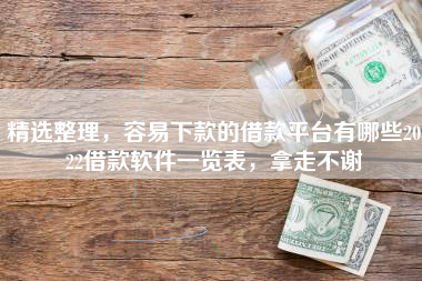 精选整理，容易下款的借款平台有哪些2022借款软件一览表，拿走不谢