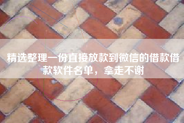 精选整理一份直接放款到微信的借款借款软件名单，拿走不谢