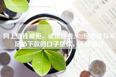 网上借钱被拒，试试这些2022综合评分不足必下款的口子贷款，不容错过