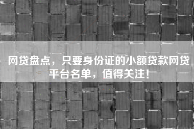 网贷盘点，只要身份证的小额贷款网贷平台名单，值得关注！