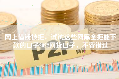 网上借钱被拒，试试这些网黑全拒能下款的口子2022网贷口子，不容错过