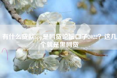 有什么贷款app是网贷论坛口子2022？这几个就是黑网贷