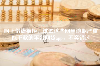 网上借钱被拒，试试这些网黑逾期严重能下款的平台网贷app，不容错过