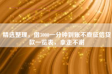 精选整理，借3000一分钟到账不查征信贷款一览表，拿走不谢