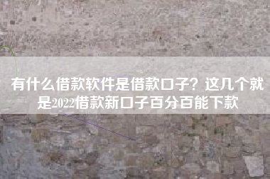 有什么借款软件是借款口子？这几个就是2022借款新口子百分百能下款