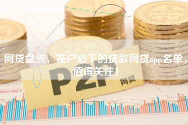 网贷盘点，花户必下的贷款网贷app名单，值得关注！