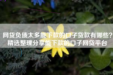 网贷负债太多能下款的口子贷款有哪些？精选整理分享能下款的口子网贷平台