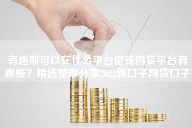 有逾期可以在什么平台借钱网贷平台有哪些？精选整理分享2022新口子网贷口子