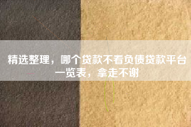 精选整理，哪个贷款不看负债贷款平台一览表，拿走不谢