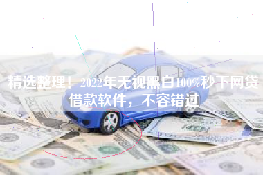 精选整理！2022年无视黑白100%秒下网贷借款软件，不容错过
