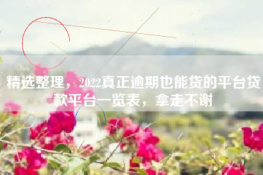 精选整理，2022真正逾期也能贷的平台贷款平台一览表，拿走不谢