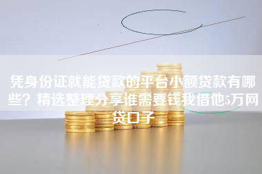 凭身份证就能贷款的平台小额贷款有哪些？精选整理分享谁需要钱我借他5万网贷口子
